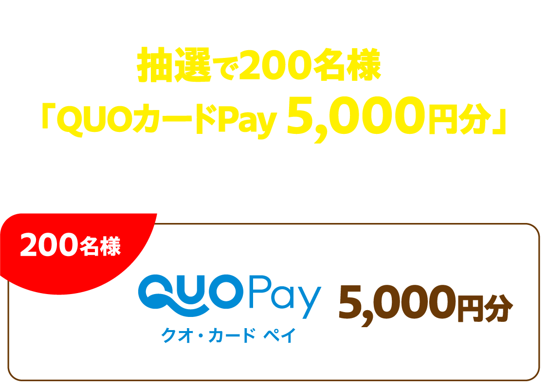 ご応募いただいた方の中から、抽選で200名様に「QUOカードPay 5,000円分」をプレゼント！
